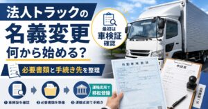 トラックの法人名義変更は何から始める？【必要書類と手続き先を整理】