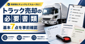 トラック売却の必要書類と準備手順を事前確認【基本7点と追加分を整理】