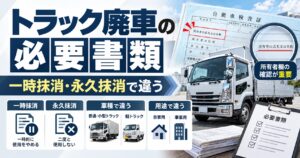 トラック廃車の書類は何が必要？一時抹消と永久抹消で変わる準備の違い