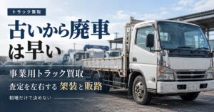 事業用トラック買取で「古いから廃車」は早い！査定を左右する架装と販路